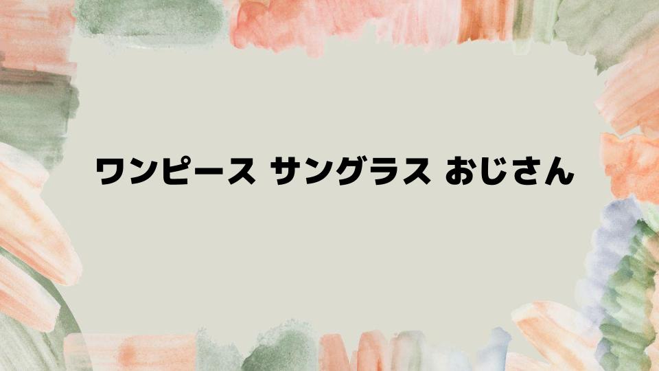 ワンピースサングラスおじさんの人気の秘密